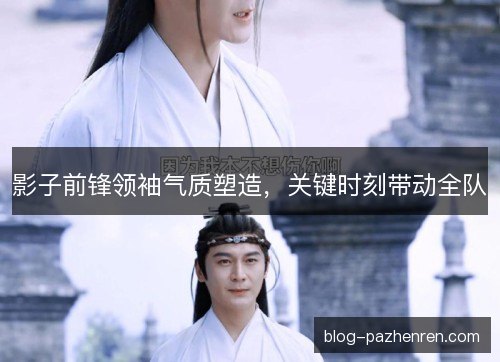 影子前锋领袖气质塑造,关键时刻带动全队 影子前锋领袖气质塑造,关键时刻带动全队